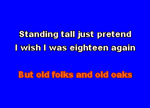 Standing tall just pretend

I wish I was eighteen again

But old folks and old oaks
