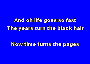And oh life goes so fast

The years turn the black hair

Now time turns the pages
