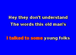 Hey they don't understand

The words this old man's

I talked to some young folks