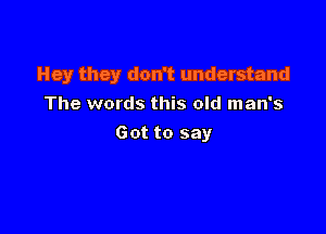 Hey they don't understand

The words this old man's
Got to say