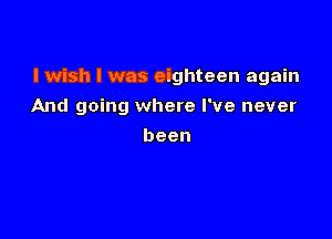 I wish I was eighteen again

And going where I've never
been