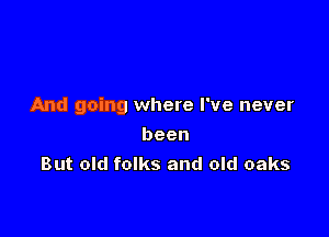 And going where I've never

been
But old folks and old oaks