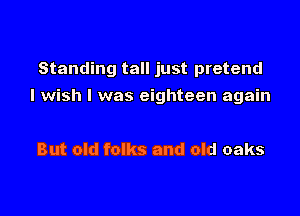 Standing tall just pretend

I wish I was eighteen again

But old folks and old oaks