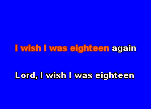 I wish I was eighteen again

Lord, I wish I was eighteen