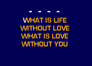 WHAT IS LIFE
VWTHOUTLOVE

WHAT IS LOVE
WITHOUT YOU