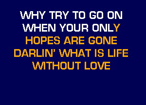 WHY TRY TO GO ON
WHEN YOUR ONLY
HOPES ARE GONE
DARLIN' WHAT IS LIFE
WITHOUT LOVE