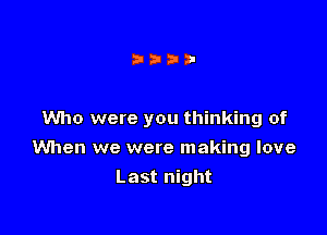 Who were you thinking of

When we were making love
Last night