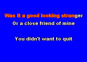 Was it a good looking stranger
Or a close friend of mine

You didn't want to quit