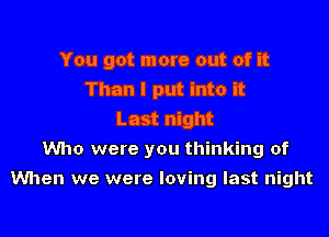 You got more out of it
Than I put into it
Last night
Who were you thinking of
When we were loving last night