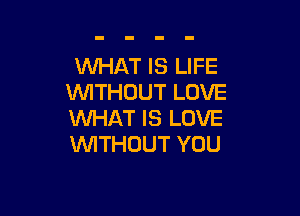 WHAT IS LIFE
VWTHOUTLOVE

WHAT IS LOVE
WITHOUT YOU