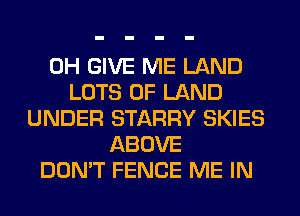 0H GIVE ME LAND
LOTS OF LAND
UNDER STARRY SKIES
ABOVE
DON'T FENCE ME IN