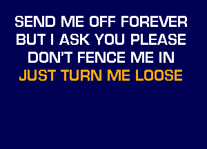 SEND ME OFF FOREVER
BUT I ASK YOU PLEASE
DON'T FENCE ME IN
JUST TURN ME LOOSE