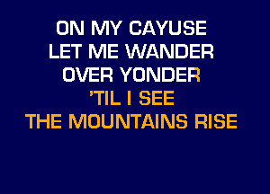 ON MY CAYUSE
LET ME WANDER
OVER YONDER
'TIL I SEE
THE MOUNTAINS RISE