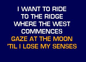 I WANT TO RIDE
TO THE RIDGE
WHERE THE WEST
COMMENCES
GAZE AT THE MOON
'TIL I LOSE MY SENSES