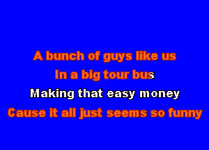 A bunch of guys like us
In a big tour bus
Making that easy money

Cause it all just seems so funny