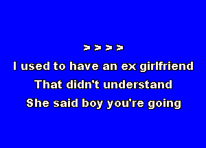 332-2!

I used to have an ex girlfriend
That didn't understand

She said boy you're going