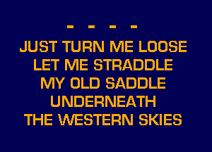 JUST TURN ME LOOSE
LET ME STRADDLE
MY OLD SADDLE
UNDERNEATH
THE WESTERN SKIES