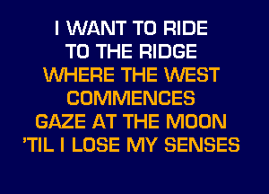 I WANT TO RIDE
TO THE RIDGE
WHERE THE WEST
COMMENCES
GAZE AT THE MOON
'TIL I LOSE MY SENSES