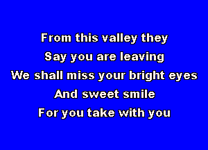 From this valley they
Say you are leaving

We shall miss your bright eyes

And sweet smile
For you take with you