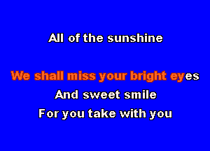 All of the sunshine

We shall miss your bright eyes

And sweet smile
For you take with you