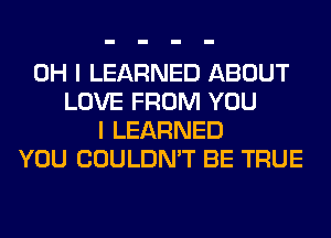 OH I LEARNED ABOUT
LOVE FROM YOU
I LEARNED
YOU COULDN'T BE TRUE