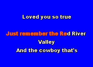 Loved you so true

Just remember the Red River

Valley
And the cowboy that's
