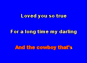 Loved you so true

For a long time my darling

And the cowboy that's