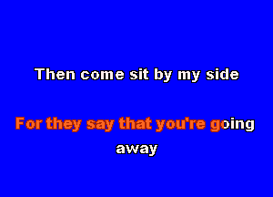 Then come sit by my side

For they say that you're going

away