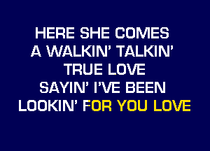 HERE SHE COMES
A WALKIM TALKIN'
TRUE LOVE
SAYIN' I'VE BEEN
LOOKIN' FOR YOU LOVE