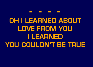 OH I LEARNED ABOUT
LOVE FROM YOU
I LEARNED
YOU COULDN'T BE TRUE