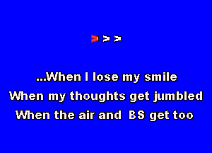 ...When I lose my smile
When my thoughts get jumbled
When the air and 88 get too