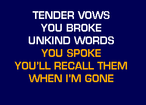 TENDER VOWS
YOU BROKE
UNKIND WORDS
YOU SPOKE
YOU'LL RECALL THEM
WHEN I'M GONE
