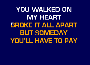 YOU WALKED ON
MY HEART
BROKE IT ALL APART
BUT SOMEDAY
YOU'LL HAVE TO PAY