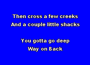 Then cross a few creeks
And a couple little shacks

You gotta go deep

Way on Back