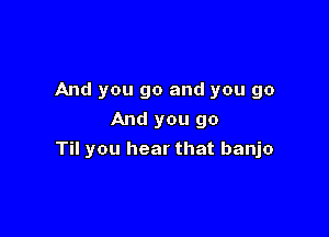 And you go and you go
And you go

Til you hear that banjo