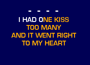 I HAD ONE KISS
TOO MANY

AND IT WENT RIGHT
TO MY HEART