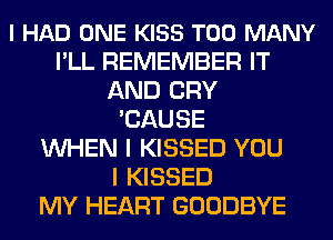 I HAD ONE KISS TOO MANY
I'LL REMEMBER IT
AND CRY
'CAUSE
WHEN I KISSED YOU
I KISSED
MY HEART GOODBYE