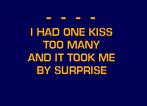 I HAD ONE KISS
TOO MANY

AND IT TOOK ME
BY SURPRISE