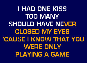 I HAD ONE KISS
TOO MANY
SHOULD HAVE NEVER
CLOSED MY EYES
'CAUSE I KNOW THAT YOU
WERE ONLY
PLAYING A GAME