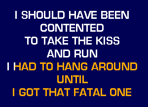 I SHOULD HAVE BEEN
CONTENTED
TO TAKE THE KISS
AND RUN
I HAD TO HANG AROUND
UNTIL
I GOT THAT FATAL ONE