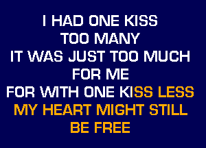 I HAD ONE KISS
TOO MANY
IT WAS JUST TOO MUCH
FOR ME
FOR WITH ONE KISS LESS
MY HEART MIGHT STILL
BE FREE