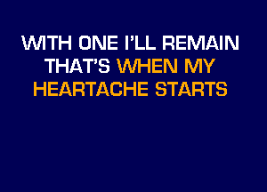 WITH ONE I'LL REMAIN
THAT'S WHEN MY
HEARTACHE STARTS