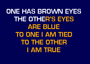 ONE HAS BROWN EYES
THE OTHERS EYES
ARE BLUE
TO ONE I AM TIED
TO THE OTHER
I AM TRUE
