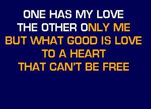 ONE HAS MY LOVE
THE OTHER ONLY ME
BUT WHAT GOOD IS LOVE
TO A HEART
THAT CAN'T BE FREE