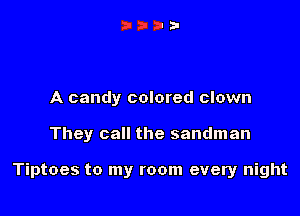 A candy colored clown

They call the sandman

Tiptoes to my room every night