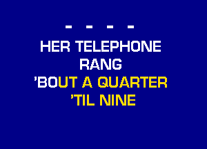 HER TELEPHONE
RANG

'BOUT A QUARTER
'TIL NINE