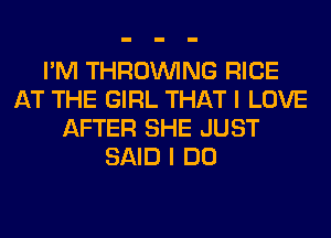 I'M THROUVING RICE
AT THE GIRL THAT I LOVE
AFTER SHE JUST
SAID I DO