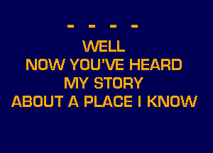 WELL
NOW YOU'VE HEARD

MY STORY
ABOUT A PLACE I KNOW