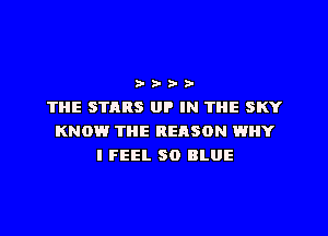 b- a- a- tv-
THE STARS UP IN THE SKY
KNOW THE REASON WHY
I FEEL 80 BLUE