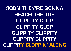 SOON THEY'RE GONNA
REACH THE TOP
CLIPPITY CLOP
CLIPPITY CLOP

CLIPPITY CLIPPITY
CLIPPITY CLIPPITY
CLIPPITY CLOPPIN' ALONG